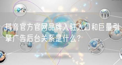 抖音官方官网品牌入驻入口和巨量引擎广告后台关系是什么?