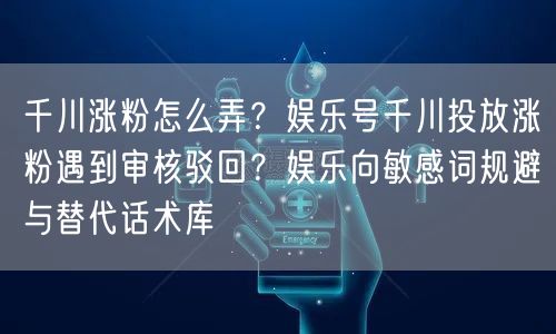 千川涨粉怎么弄?娱乐号千川投放涨粉遇到审核驳回?娱乐向敏感词规避与替代话术库