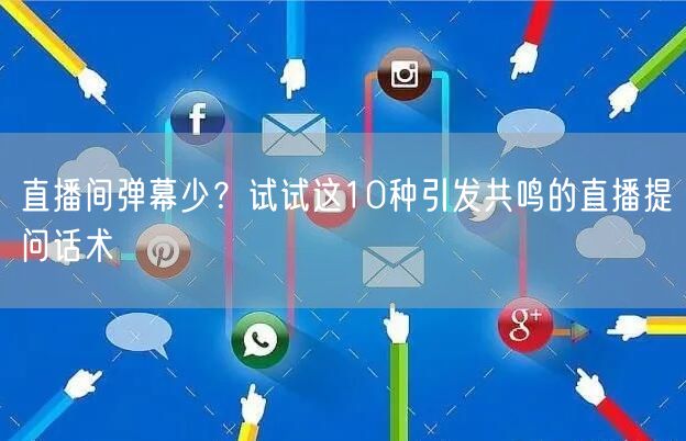 直播间弹幕少?试试这10种引发共鸣的直播提问话术