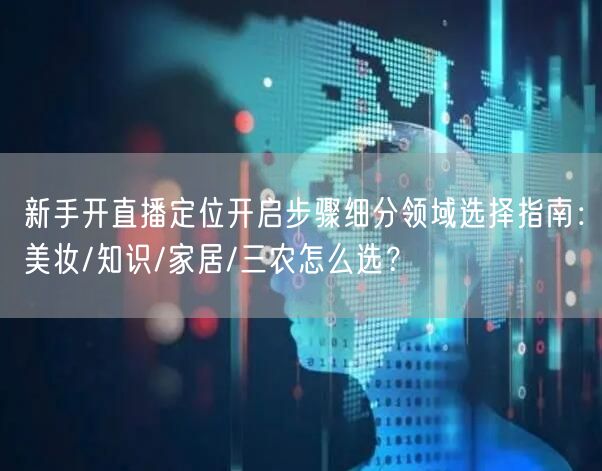 新手开直播定位开启步骤细分领域选择指南:美妆/知识/家居/三农怎么选?