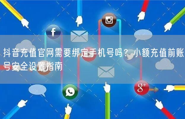 抖音充值官网需要绑定手机号吗？小额充值前账号安全设置指南