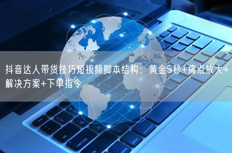 抖音达人带货技巧短视频脚本结构:黄金5秒+痛点放大+解决方案+下单指令
