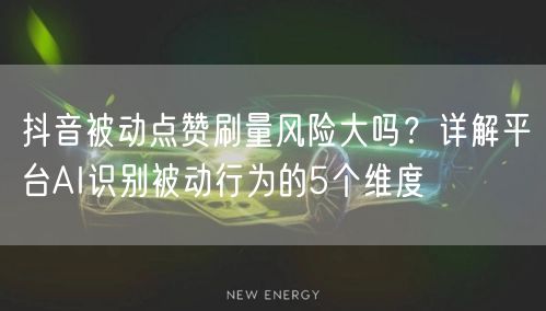抖音被动点赞刷量风险大吗?详解平台AI识别被动行为的5个维度