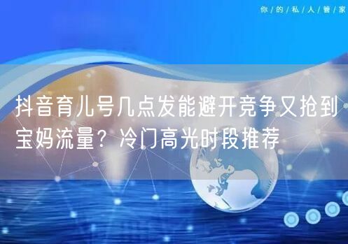 抖音育儿号几点发能避开竞争又抢到宝妈流量?冷门高光时段推荐