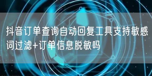 抖音订单查询自动回复工具支持敏感词过滤+订单信息脱敏吗