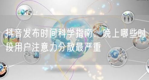 抖音发布时间科学指南:晚上哪些时段用户注意力分散最严重