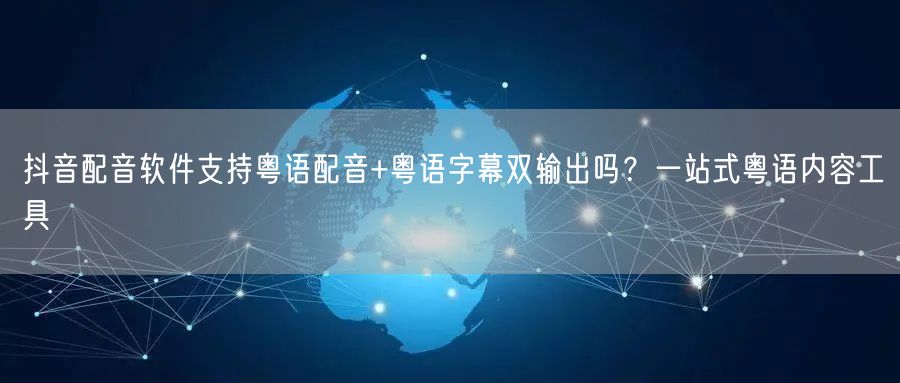 抖音配音软件支持粤语配音+粤语字幕双输出吗?一站式粤语内容工具