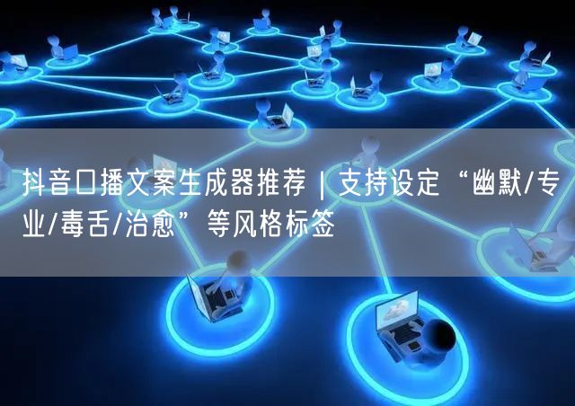 抖音口播文案生成器推荐|支持设定“幽默/专业/毒舌/治愈”等风格标签