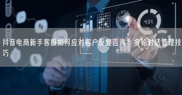 抖音电商新手客服如何应对客户反复咨询?多轮对话管理技巧