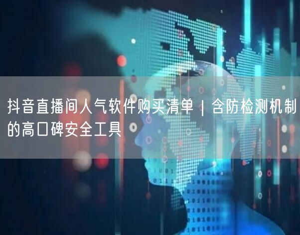抖音直播间人气软件购买清单|含防检测机制的高口碑安全工具