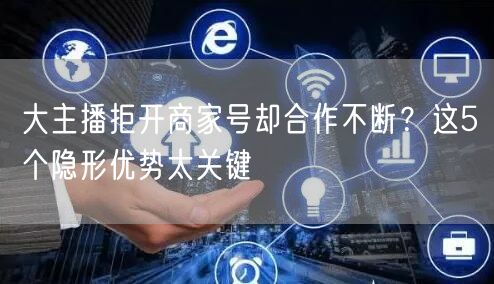 大主播拒开商家号却合作不断?这5个隐形优势太关键