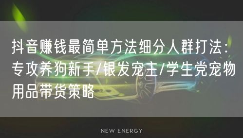 抖音赚钱最简单方法细分人群打法:专攻养狗新手/银发宠主/学生党宠物用品带货策略