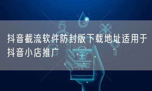 抖音截流软件防封版下载地址适用于抖音小店推广