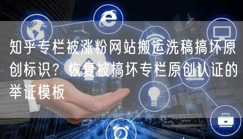 知乎专栏被涨粉网站搬运洗稿搞坏原创标识?恢复被搞坏专栏原创认证的举证模板