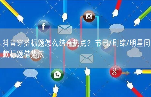 抖音穿搭标题怎么结合热点?节日/剧综/明星同款标题借势法