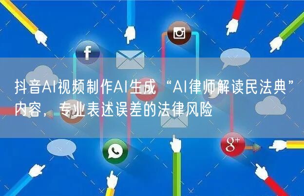 抖音AI视频制作AI生成“AI律师解读民法典”内容,专业表述误差的法律风险