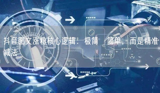 抖音图文涨粉核心逻辑:极简≠简单,而是精准减法