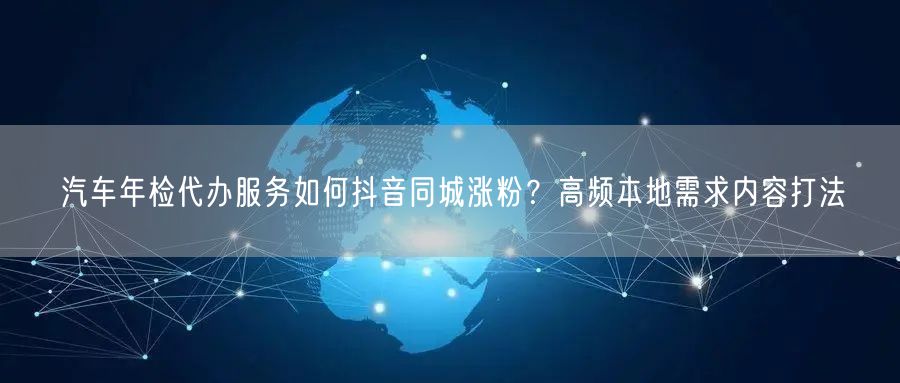 汽车年检代办服务如何抖音同城涨粉?高频本地需求内容打法