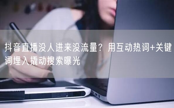 抖音直播没人进来没流量?用互动热词+关键词埋入撬动搜索曝光