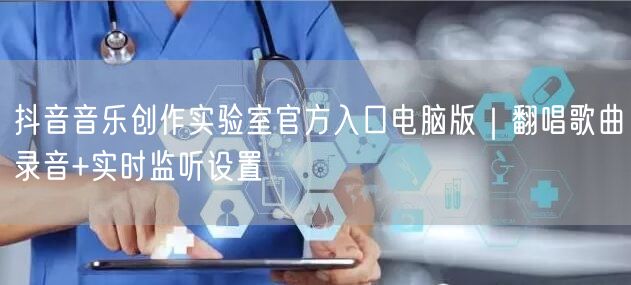 抖音音乐创作实验室官方入口电脑版|翻唱歌曲录音+实时监听设置