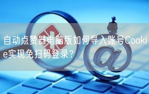 自动点赞器电脑版如何导入账号Cookie实现免扫码登录?