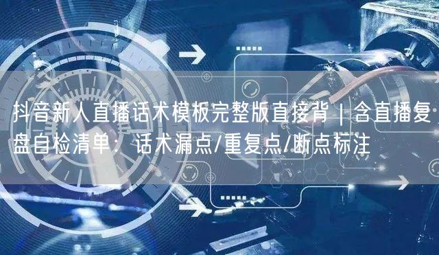 抖音新人直播话术模板完整版直接背|含直播复盘自检清单:话术漏点/重复点/断点标注