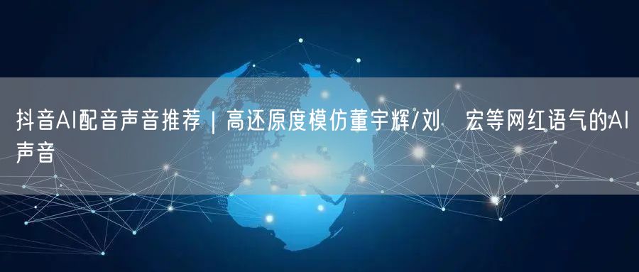 抖音AI配音声音推荐|高还原度模仿董宇辉/刘畊宏等网红语气的AI声音