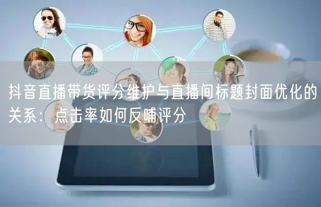 抖音直播带货评分维护与直播间标题封面优化的关系:点击率如何反哺评分