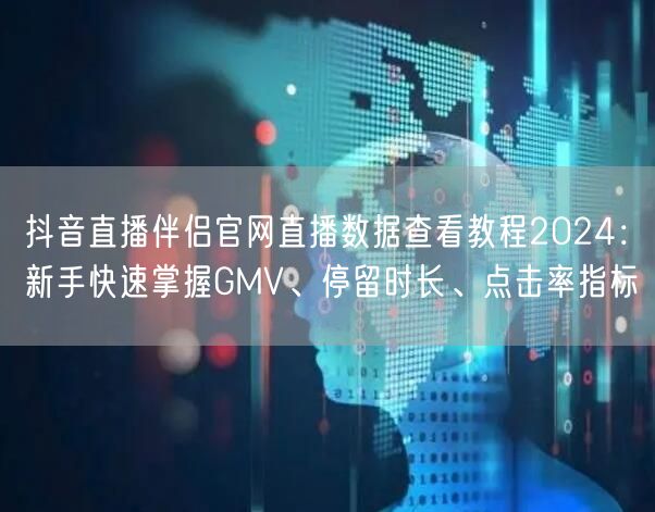 抖音直播伴侣官网直播数据查看教程2024:新手快速掌握GMV、停留时长、点击率指