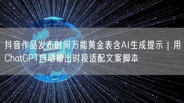 抖音作品发布时间万能黄金表含AI生成提示|用ChatGPT自动输出时段适配文案脚