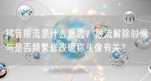 抖音限流是什么意思?限流解除时间与是否频繁修改昵称头像有关?