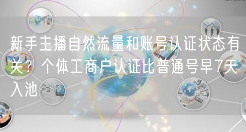 新手主播自然流量和账号认证状态有关?个体工商户认证比普通号早7天入池