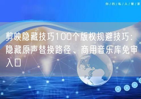 剪映隐藏技巧100个版权规避技巧:隐藏原声替换路径、商用音乐库免审入口