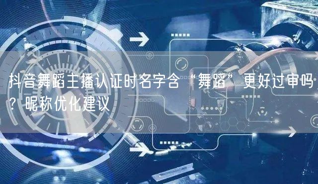 抖音舞蹈主播认证时名字含“舞蹈”更好过审吗?昵称优化建议