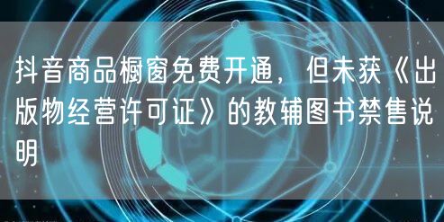 抖音商品橱窗免费开通,但未获《出版物经营许可证》的教辅图书禁售说明
