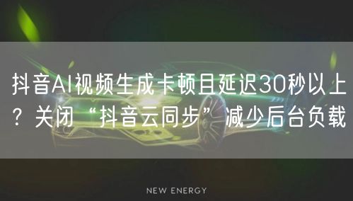 抖音AI视频生成卡顿且延迟30秒以上?关闭“抖音云同步”减少后台负载