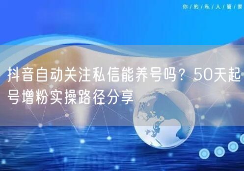 抖音自动关注私信能养号吗?50天起号增粉实操路径分享