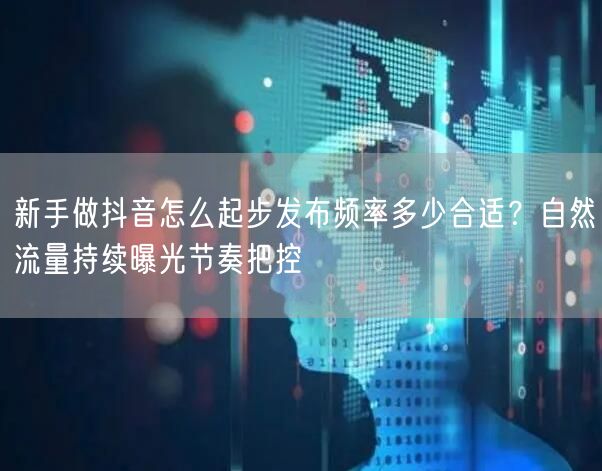新手做抖音怎么起步发布频率多少合适?自然流量持续曝光节奏把控