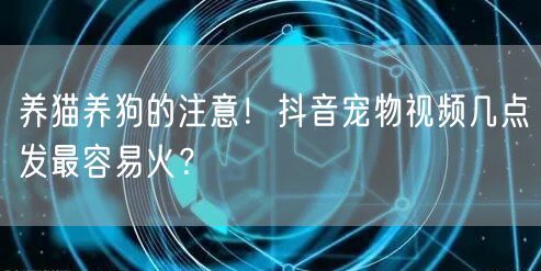 养猫养狗的注意!抖音宠物视频几点发最容易火?