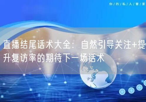 直播结尾话术大全:自然引导关注+提升复访率的期待下一场话术