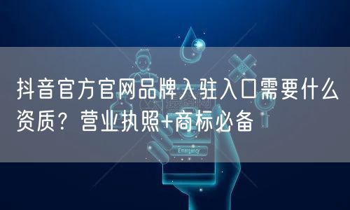 抖音官方官网品牌入驻入口需要什么资质?营业执照+商标必备
