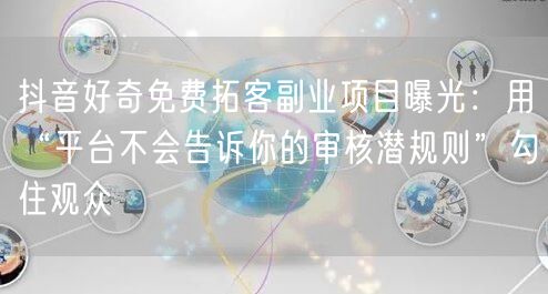 抖音好奇免费拓客副业项目曝光:用“平台不会告诉你的审核潜规则”勾住观众