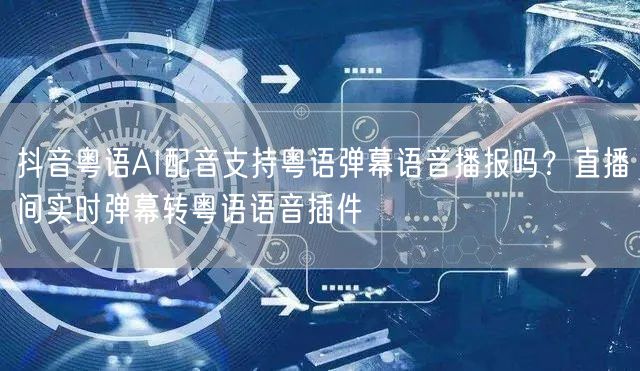 抖音粤语AI配音支持粤语弹幕语音播报吗?直播间实时弹幕转粤语语音插件