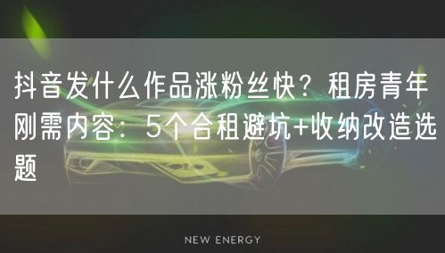 抖音发什么作品涨粉丝快?租房青年刚需内容:5个合租避坑+收纳改造选题