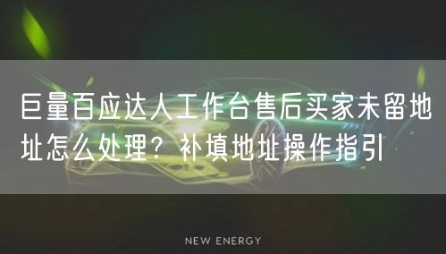 巨量百应达人工作台售后买家未留地址怎么处理?补填地址操作指引