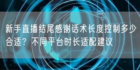 新手直播结尾感谢话术长度控制多少合适?不同平台时长适配建议