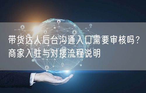 带货达人后台沟通入口需要审核吗?商家入驻与对接流程说明