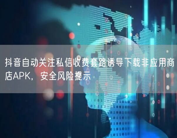 抖音自动关注私信收费套路诱导下载非应用商店APK,安全风险提示