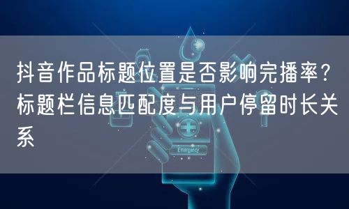 抖音作品标题位置是否影响完播率?标题栏信息匹配度与用户停留时长关系
