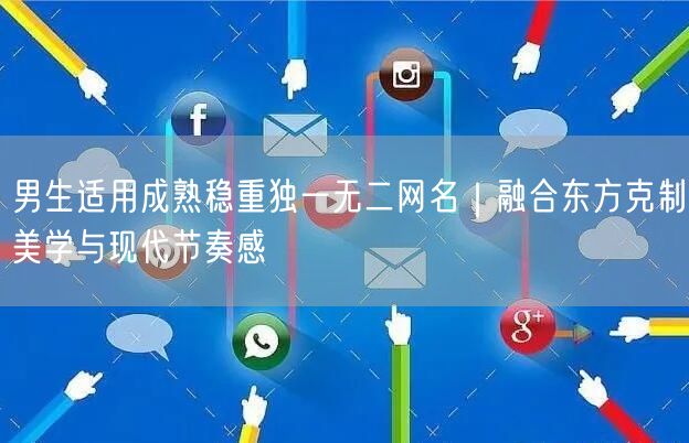 男生适用成熟稳重独一无二网名|融合东方克制美学与现代节奏感